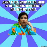 дима 17 лет, маша 19 год, женя 20 лет, галина сергеевна 16 лет, пуговка 13 лет. 