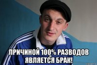  причиной 100% разводов является брак!