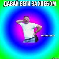 давай беги за хлебом 