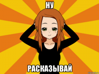 ну расказывай