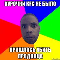 курочки kfc не было пришлось убить продовца