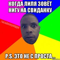 когда лиля зовёт нигу на свиданку p.s. это не с проста...