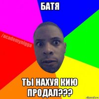 батя ты нахуя кию продал???