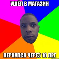 ушёл в магазин вернулся через 10 лет