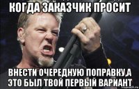 когда заказчик просит внести очередную поправку,а это был твой первый вариант