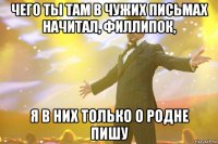 чего ты там в чужих письмах начитал, филлипок, я в них только о родне пишу