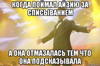 когда поймал айзию за списыванием а она отмазалась тем что она подсказывала