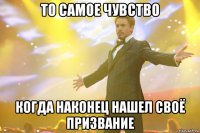 то самое чувство когда наконец нашел своё призвание