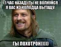 (1 час назад) ты не волнуйся я вас из колодца вытащу. гы лохотрон)))))