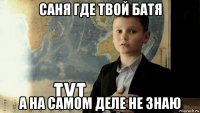 саня где твой батя а на самом деле не знаю