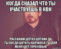 когда сказал что ты участвуешь в квн расскажи шутку,шутник да ты,когда шутить научился,ты для меня шут гороховый