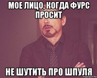 мое лицо, когда фурс просит не шутить про шпуля