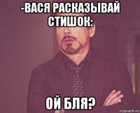 -вася расказывай стишок: ой бля?