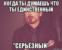 когда ты думаешь что ты единственный "серьёзный"