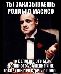 ты заказываешь роллы в масисо но делаешь это без должного уважения и не говоришь про сдачу с 5000...