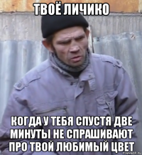 твоё личико когда у тебя спустя две минуты не спрашивают про твой любимый цвет