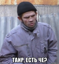  таир, есть че?