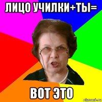 лицо училки+ты= вот это