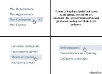 Привет,я Барбара Грей.Если ты не разлошлёшь это своим 100 друзьям...Ты не получишь миллиард долларов, выбор за тобой..Всего доброго..