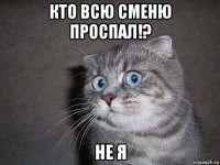 кто всю сменю проспал!? не я