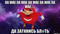 da wae da wae da wae da wae da wae...... да заткнись бл#ть