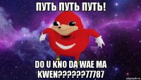 путь путь путь! do u kno da wae ma kwen??????77787