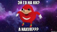 эй го на кк? а нахуя???