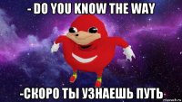 - do you know the way -скоро ты узнаешь путь