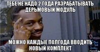 тебе не надо 2 года разрабатывать дерьмовый модуль можно каждые полгода вводить новый комплект