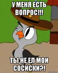 у меня есть вопрос!!! ты не ел мои сосиски?!