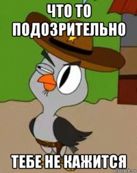 что то подозрительно тебе не кажится