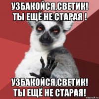 узбакойся,светик! ты ещё не старая ! узбакойся,светик! ты ещё не старая!