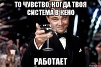 то чувство, когда твоя система в кено работает