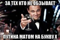 за тех кто не обзывает путина матом на букву х