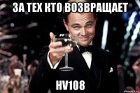 за тех кто возвращает hv108