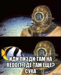  иди пизди там на reddit, где там еще? сука