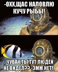 -охх,щас наловлю кучу рыбы! -чувак,ты тут людей не видел?? -эмм нет!)