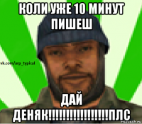 коли уже 10 минут пишеш дай деняк!!!!!!!!!!!!!!!!!плс