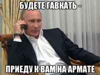 будете гавкать - приеду к вам на армате