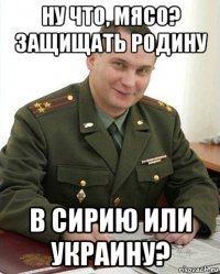 ну что, мясо? защищать родину в сирию или украину?