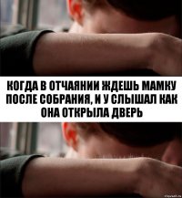 когда в отчаянии ждешь мамку после собрания, и у слышал как она открыла дверь