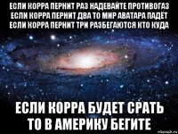 если корра пернит раз надевайте противогаз если корра пернит два то мир аватара падёт если корра пернит три разбегаются кто куда если корра будет срать то в америку бегите