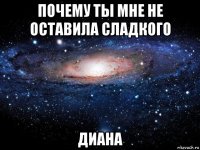 почему ты мне не оставила сладкого диана