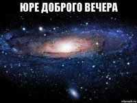 юре доброго вечера 