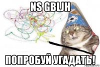 ns gbljh попробуй угадать!