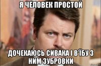 я человек простой дочекаюсь сивака і в'їбу з ним зубровки