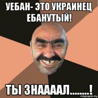 уебан- это украинец ебанутый! ты знаааал........!