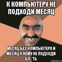 к компьютеру не подходи месяц месяц без компьютера и месяц к нему не подходи бл**ть