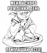 меня у скоро рождения день приглашаю всех!