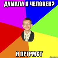 думала я человек? я пргрмст